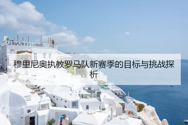 穆里尼奥执教罗马队新赛季的目标与挑战探析